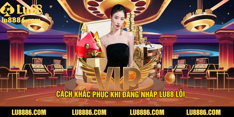 Cách Khắc Phục Khi Đăng Nhập LU88 Lỗi