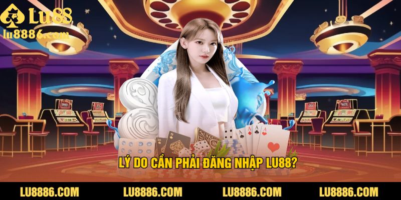 Lý do cần phải đăng nhập tài khoản LU88?