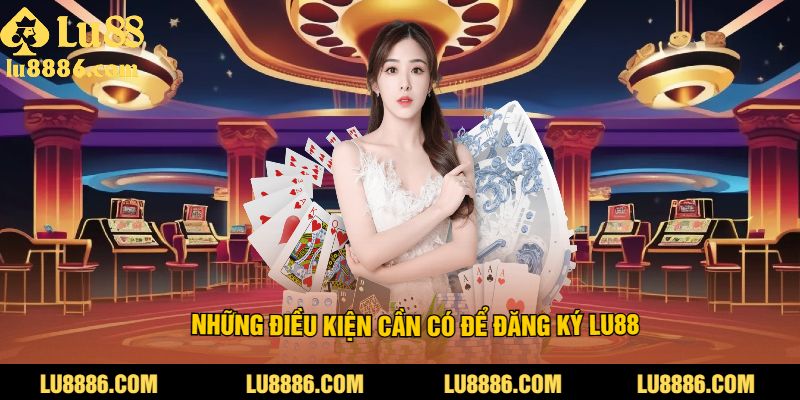 Những điều kiện cần có để đăng ký LU88